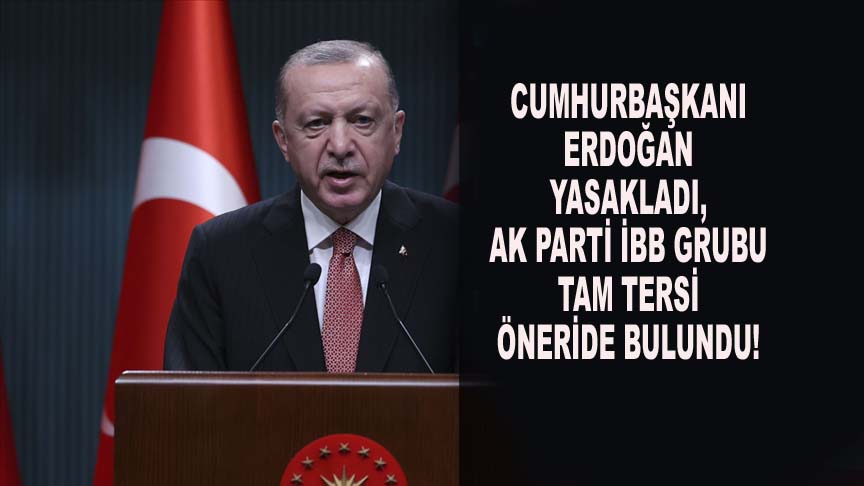 CUMHURBAŞKANI YASAKLADI, AK PARTİ İBB GRUBU TAM TERSİ ÖNERİDE BULUNDU!