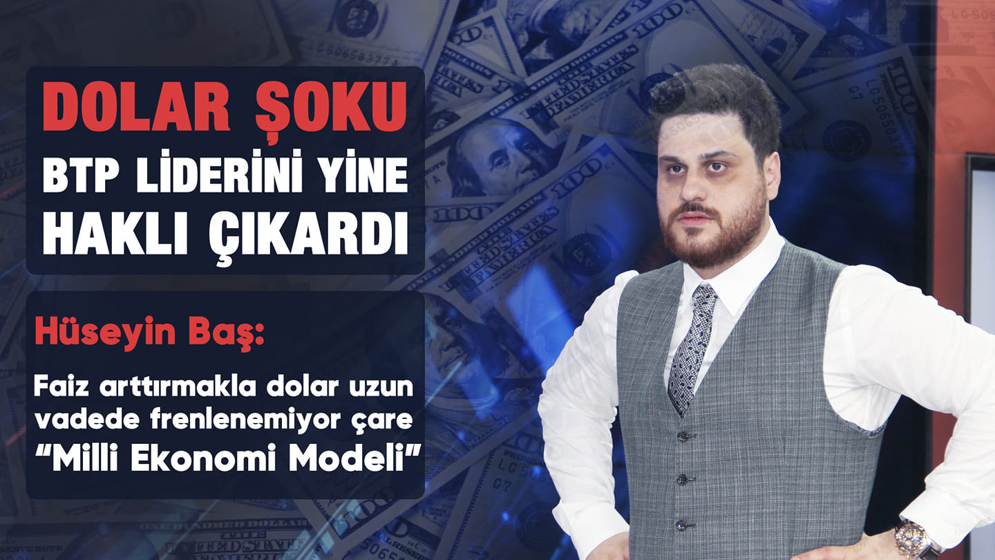 DOLAR ŞOKU BTP LİDERİNİ YİNE HAKLI ÇIKARDI HÜSEYİN BAŞ: FAİZ ARTIRMAKLA DOLAR UZUN VADEDE FRENLENEMİYOR, ÇARE MİLLİ EKONOMİ MODELİ