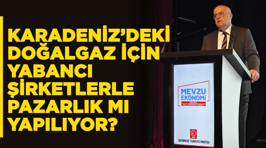 Karadeniz’deki doğalgaz için yabancı şirketlerle pazarlık mı yapılıyor?