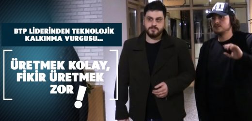 BTP LİDERİNDEN TEKNOLOJİK KALKINMA VURGUSU… ÜRETMEK KOLAY, FİKİR ÜRETMEK ZOR !